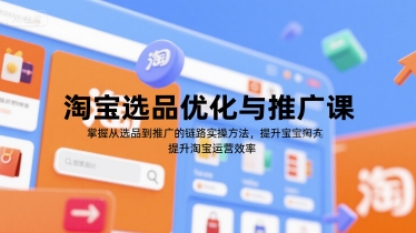 淘宝选品优化与推广课，掌握从选品到推广的全链路实操方法，提升淘宝运营效率-汇课新知资源网