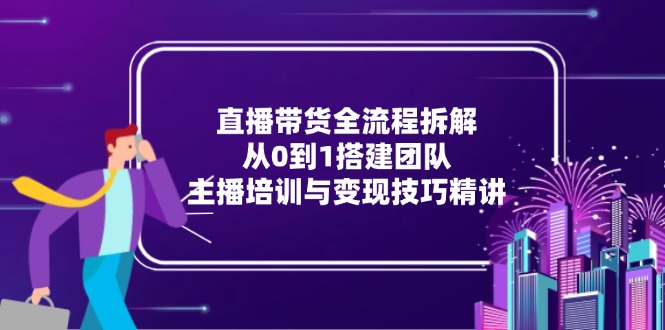 直播带货全流程拆解：从0到1搭建团队，主播培训与变现技巧精讲-汇课新知资源网