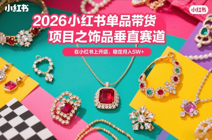 2026小红书单品带货项目之饰品垂直赛道,潮在小红书上开店,稳定月入5W+-汇课新知资源网