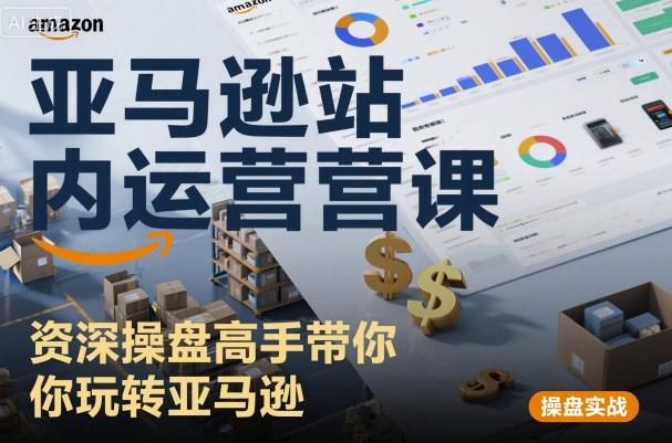 亚马逊站内运营课:资深操盘高手带你玩转亚马逊-汇课新知资源网