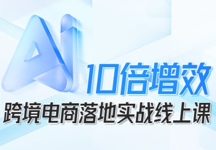 跨境电商10倍增效,跨境电商AI落地实战线上课-汇课新知资源网