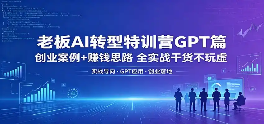 老板AI转型特训营GPT篇:创业案例+赚钱思路,全实战干货不玩虚-汇课新知资源网
