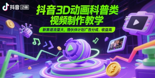 抖音3D动画科普类视频制作教学，新赛道流量大，撸伙伴计划广告分成，收益高-汇课新知资源网