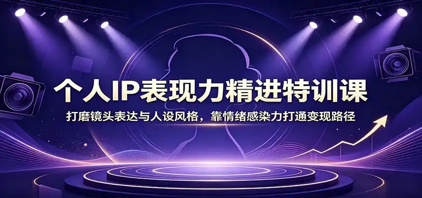 个人IP表现力精进特训课:打磨镜头表达与人设风格,靠情绪感染力打通变现路径-汇课新知资源网