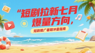 短剧拉新七月爆量方向，短剧推广暑期冲量指南-汇课新知资源网