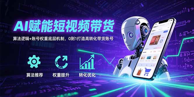 AI赋能短视频带货：算法逻辑+账号权重底层机制，0到1打造高转化带货账号-汇课新知资源网
