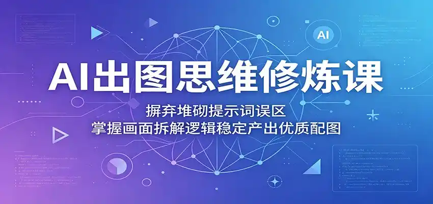 AI出图思维修炼课:摒弃堆砌提示词误区,掌握画面拆解逻辑稳定产出优质配图-汇课新知资源网