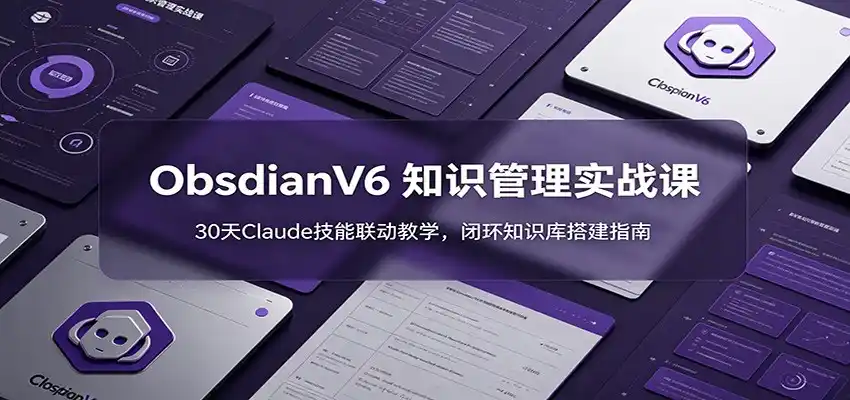 ObsidianV6 知识管理实战课：30天Claude技能联动教学，闭环知识库搭建指南-汇课新知资源网