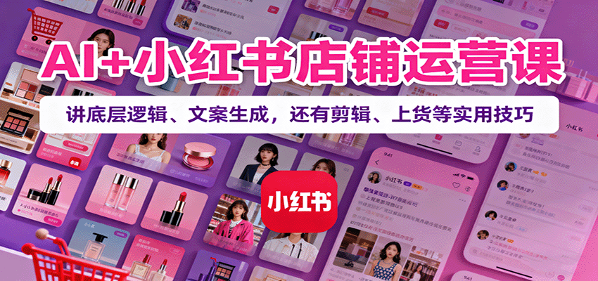 AI+小红书店铺运营课:讲底层逻辑、文案生成,还有剪辑、上货等实用技巧-汇课新知资源网