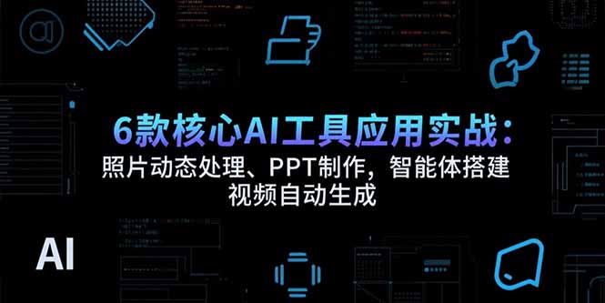 6款核心AI工具应用实战：照片动态处理、PPT制作，智能体搭建 视频自动生成-汇课新知资源网