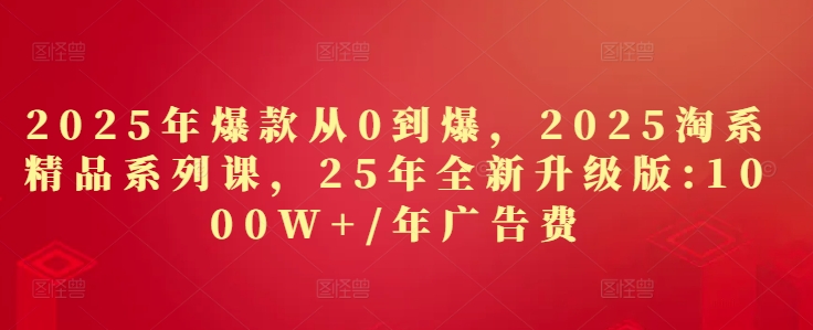 2025年爆款从0到爆，2025淘系精品系列课，25年全新升级版：1000W+1年广告费-汇课新知资源网