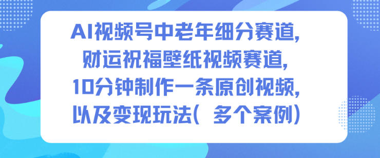 AI视频号中老年细分赛道,财运祝福壁纸视频赛道,10分钟制作一条原创视频,以及变现玩法-汇课新知资源网