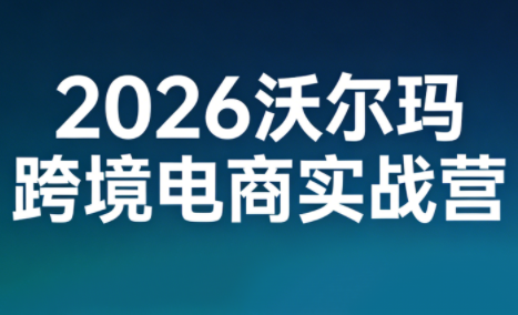 2026沃尔玛跨境电商实战营-汇课新知资源网