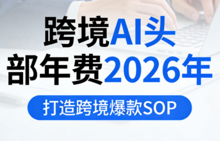 跨境AI头部年费2026年,打造跨境爆款SOP-汇课新知资源网