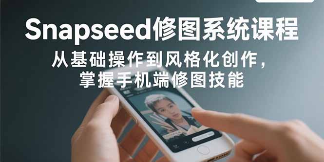 Snapseed修图系统课程：从基础操作到风格化创作，掌握手机端修图技能-汇课新知资源网