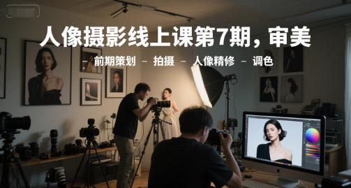 人像摄影线上课第7期，审美-前期策划-拍摄-人像精修-调色-汇课新知资源网