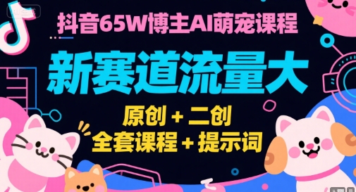 抖音65W博主AI萌宠课程，新赛道流量大，原创+二创，全套课程+提示词-汇课新知资源网