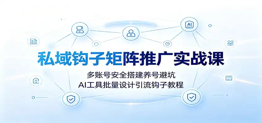 私域钩子矩阵推广实战课：多账号安全搭建养号避坑，AI工具批量设计引流钩子教程-汇课新知资源网