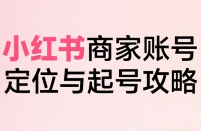 小红书电商全链路实战从定位到爆单，系统拆解小红书商家起号全流程-汇课新知资源网