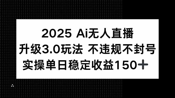 2025 AI无人直播升级3.0玩法，不违规 不封号，单日稳定收益150+-汇课新知资源网