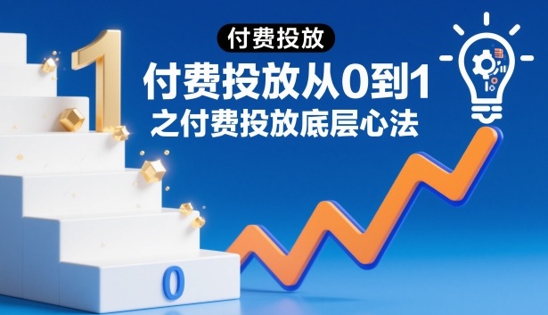 付费投放从0到1之付费投放底层心法-汇课新知资源网