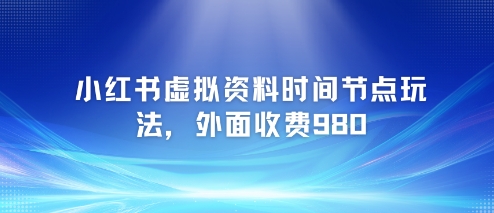 小红书虚拟资料时间节点玩法，外面收费980【附带项目教程】-汇课新知资源网
