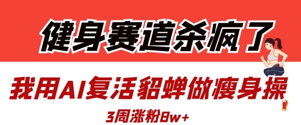 健身赛道杀疯了?我用AI复活貂蝉做瘦身操,3周涨粉8W-汇课新知资源网