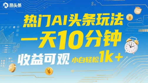 热门AI头条玩法，一天10分钟，收益可观，小白轻松日入1k+【揭秘】-汇课新知资源网