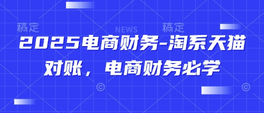 2025电商财务-淘系天猫对账,电商财务必学-汇课新知资源网