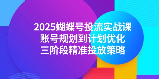 2025蝴蝶号投流实战课，账号规划到计划优化，三阶段精准投放策略-汇课新知资源网