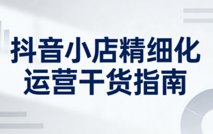 无缺·抖音店铺精细化运营干货指南新版(更新2026)-汇课新知资源网