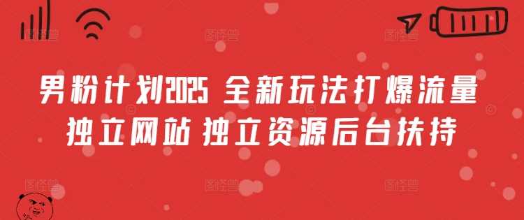 男粉计划2025 全新玩法打爆流量 独立网站 独立资源后台扶持【揭秘】