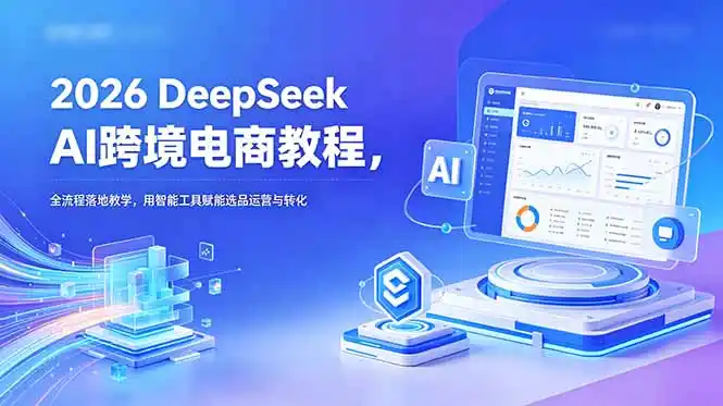 2026 DeepSeek AI跨境电商教程,全流程落地教学,用智能工具赋能选品运营与转化-汇课新知资源网