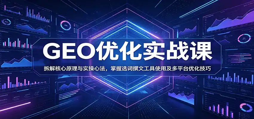 GEO优化实战课:拆解核心原理与实操心法,掌握选词撰文工具使用及多平台优化技巧-汇课新知资源网