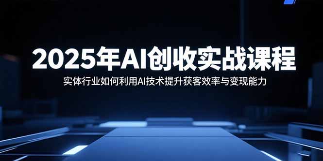 2025年AI创收实战课程：实体行业如何利用AI技术提升获客效率与变现能力-汇课新知资源网