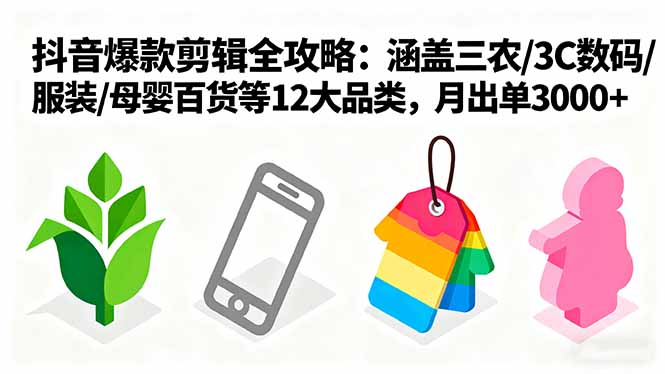 爆款剪辑全攻略:涵盖三农/3C数码/服装/母婴百货等12大品类,月出单3000+-汇课新知资源网