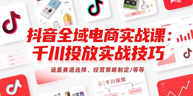 抖音全域电商实战课：千川投放实战技巧，涵盖赛道选择、经营策略制定/等等-汇课新知资源网