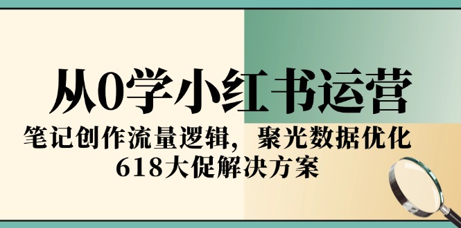 从0学小红书运营，笔记创作流量逻辑，聚光数据优化，618大促解决方案-汇课新知资源网