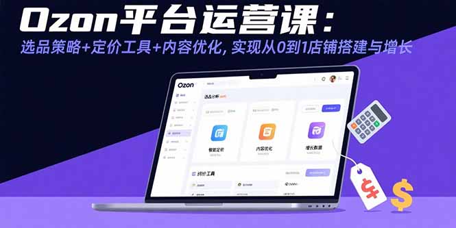 Ozon平台运营课：选品策略+定价工具+内容优化，实现从0到1店铺搭建与增长-汇课新知资源网