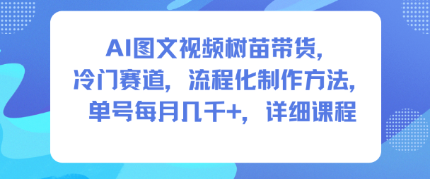 AI图文视频树苗带货，冷门赛道，流程化制作方法，单号每月几K，详细课程-汇课新知资源网