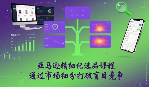 亚马逊精细化选品课程,通过市场细分打破盲目竞争-汇课新知资源网