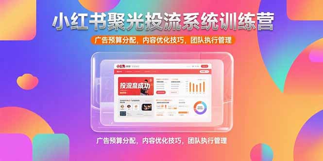 小红书聚光投流系统训练营，广告预算分配，内容优化技巧，团队执行管理-汇课新知资源网