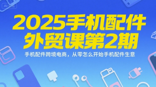2025手机配件外贸课第2期，手机配件跨境电商，从零怎么开始手机配件生意-汇课新知资源网