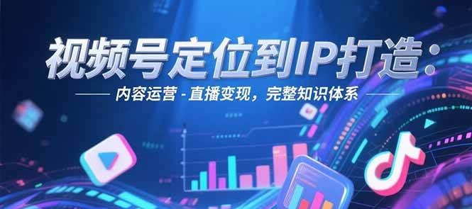 视频号定位到IP打造：账号搭建-内容运营-直播变现，完整知识体系-汇课新知资源网