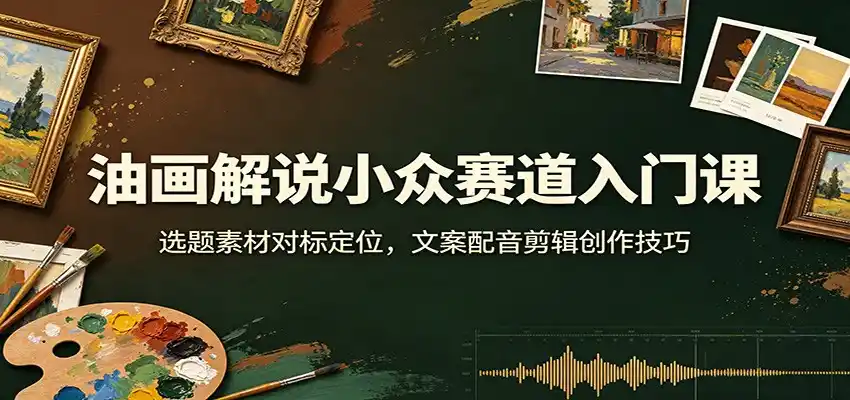 油画解说小众赛道入门课:选题素材对标定位,文案配音剪辑创作技巧-汇课新知资源网