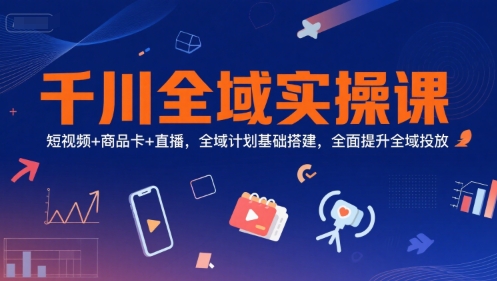 千川全域实操课，短视频+商品卡+直播，全域计划基础搭建，全面提升全域投放-汇课新知资源网