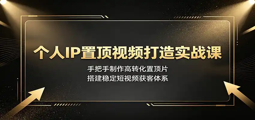 个人IP置顶视频打造实战课：手把手制作高转化置顶片，搭建稳定短视频获客体系-汇课新知资源网