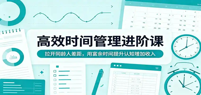 高效时间管理进阶课:拉开同龄人差距,用富余时间提升认知增加收入-汇课新知资源网