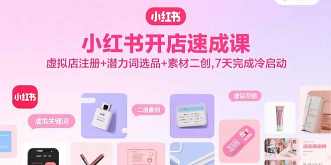 小红书开店速成课,虚拟店注册+潜力词选品+素材二创,7天完成冷启动-汇课新知资源网