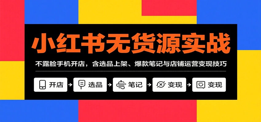 小红书无货源实战，不露脸手机开店，含选品上架、爆款笔记与店铺运营变现技巧-汇课新知资源网
